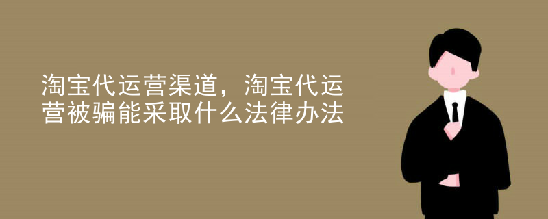 淘宝代运营渠道，淘宝代运营被骗能采取什么法律办法