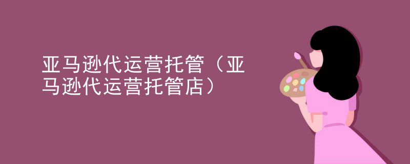亚马逊代运营托管（亚马逊代运营托管店）
