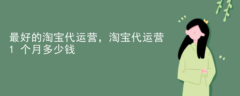 最好的淘宝代运营，淘宝代运营1个月多少钱