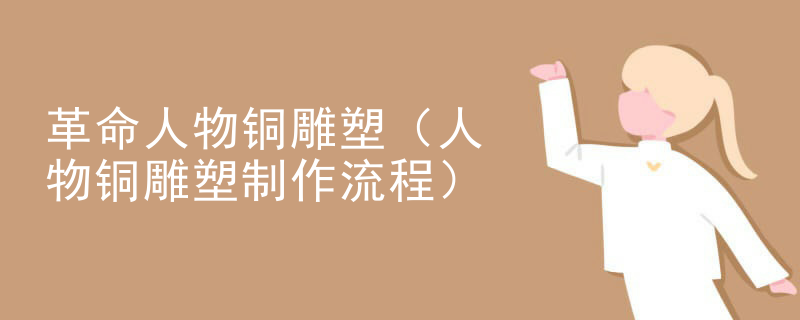 革命人物铜雕塑（人物铜雕塑制作流程）