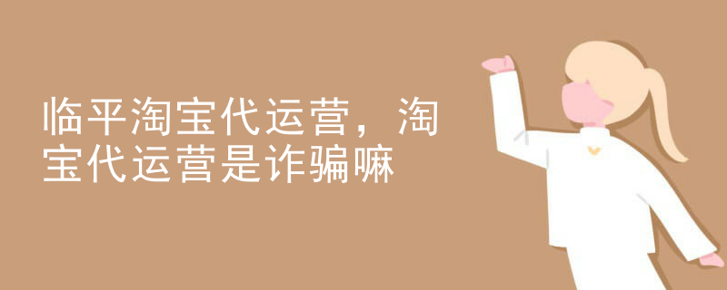 临平淘宝代运营，淘宝代运营是诈骗嘛