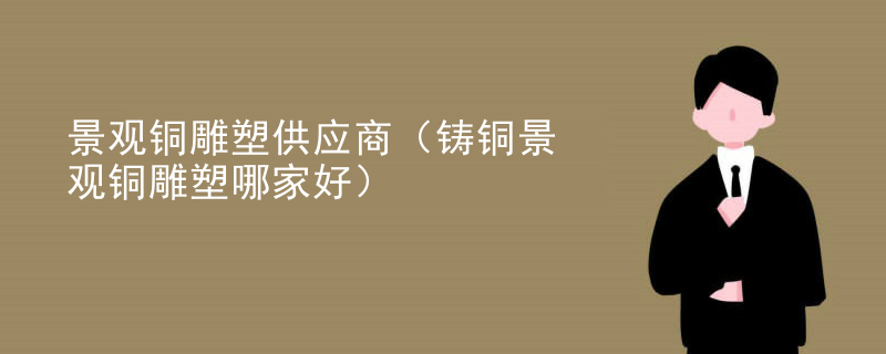 景观铜雕塑供应商（铸铜景观铜雕塑哪家好）