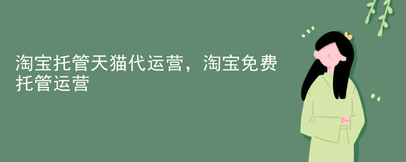 淘宝托管天猫代运营，淘宝免费托管运营
