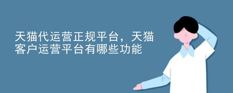 天猫代运营正规平台，天猫客户运营平台有哪些功能