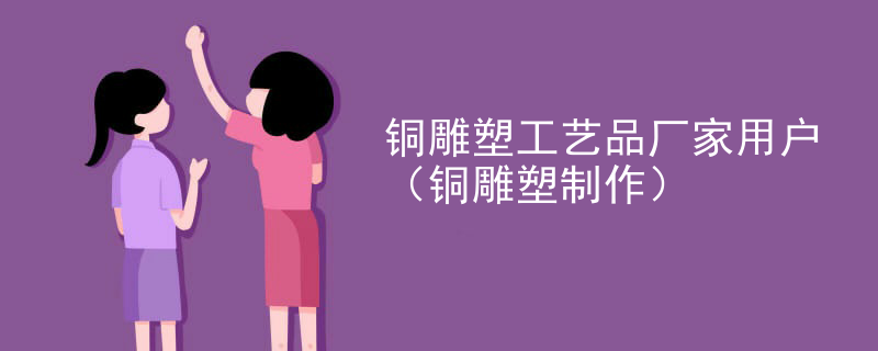 铜雕塑工艺品厂家用户（铜雕塑制作）