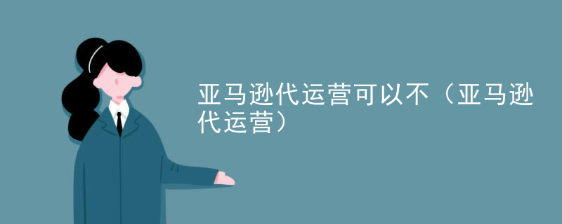 亚马逊代运营可以不（亚马逊代运营）