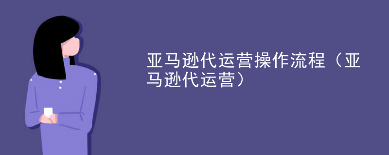 亚马逊代运营操作流程（亚马逊代运营）