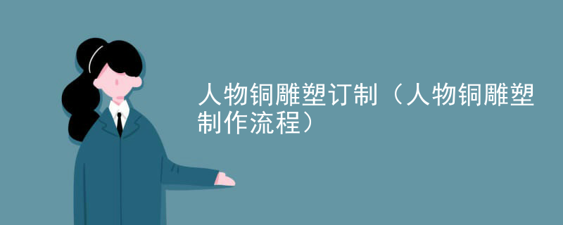 人物铜雕塑订制（人物铜雕塑制作流程）