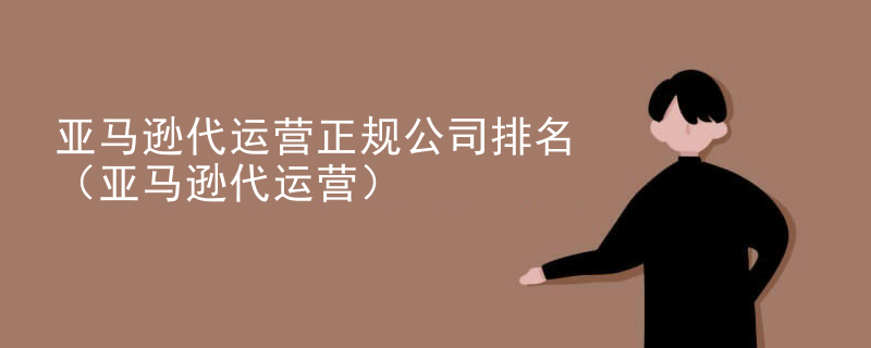 亚马逊代运营正规公司排名（亚马逊代运营）