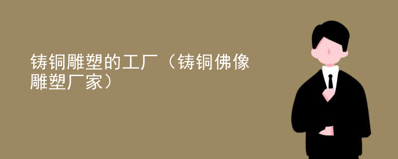 铸铜雕塑的工厂（铸铜佛像雕塑厂家）