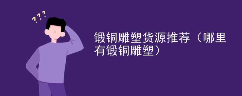 锻铜雕塑货源推荐（哪里有锻铜雕塑）