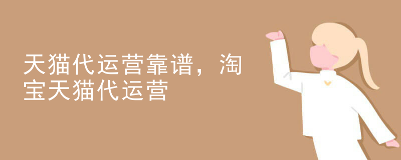 天猫代运营靠谱，淘宝天猫代运营