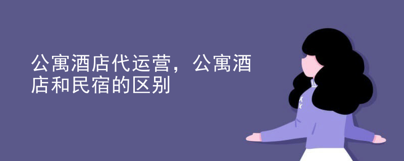 公寓酒店代运营，公寓酒店和民宿的区别