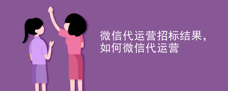 微信代运营招标结果，如何微信代运营
