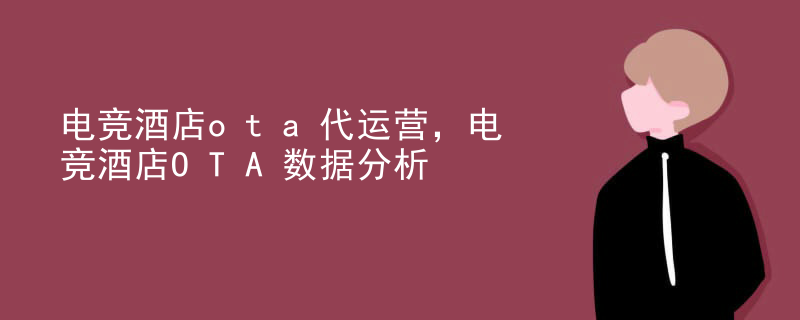 电竞酒店ota代运营，电竞酒店OTA数据分析