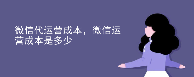 微信代运营成本，微信运营成本是多少