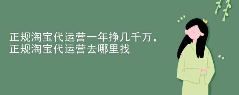 正规淘宝代运营一年挣几千万，正规淘宝代运营去哪里找