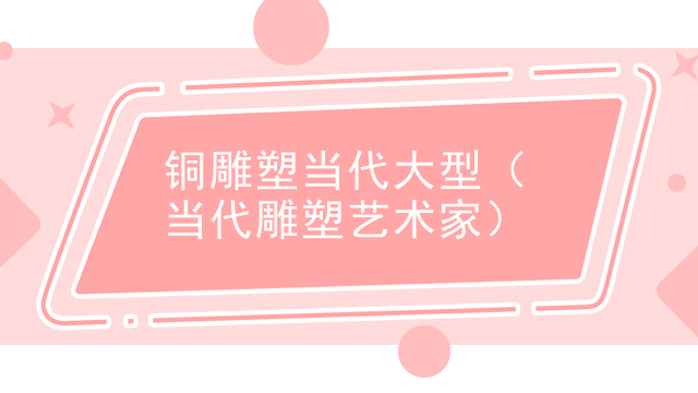 铜雕塑当代大型（当代雕塑艺术家）