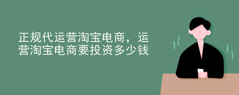正规代运营淘宝电商，运营淘宝电商要投资多少钱