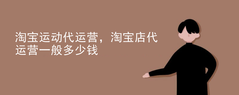 淘宝运动代运营，淘宝店代运营一般多少钱