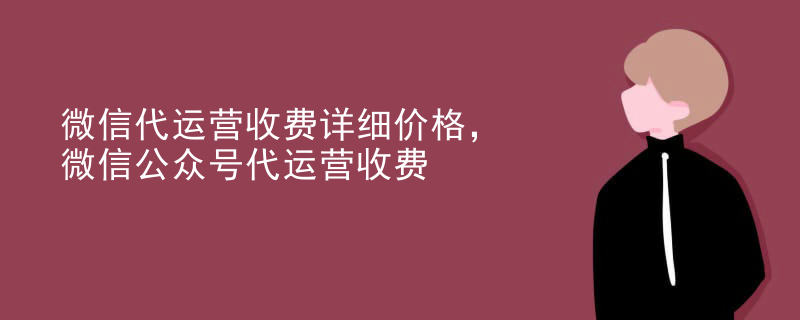 微信代运营收费详细价格，微信公众号代运营收费