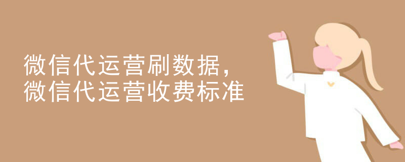 微信代运营刷数据，微信代运营收费标准