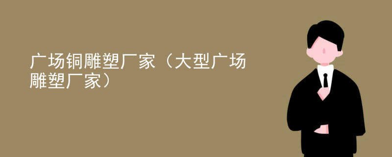 广场铜雕塑厂家（大型广场雕塑厂家）