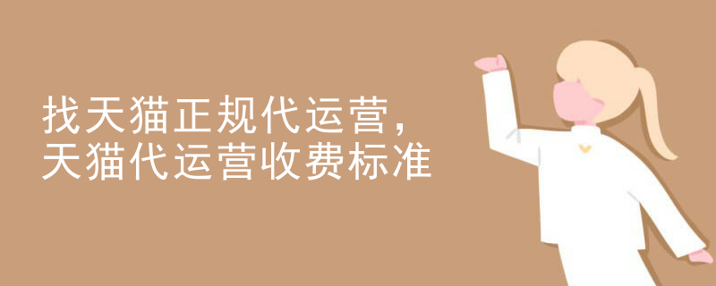 找天猫正规代运营，天猫代运营收费标准