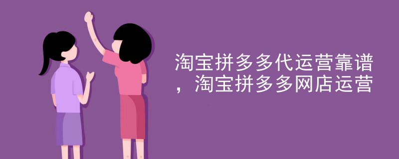 淘宝拼多多代运营靠谱，淘宝拼多多网店运营