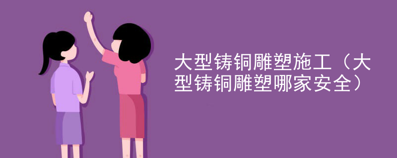 大型铸铜雕塑施工（大型铸铜雕塑哪家安全）