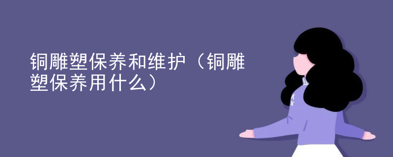 铜雕塑保养和维护（铜雕塑保养用什么）