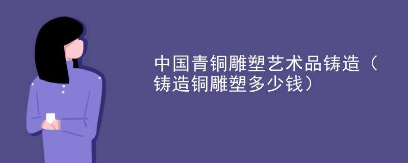 中国青铜雕塑艺术品铸造（铸造铜雕塑多少钱）