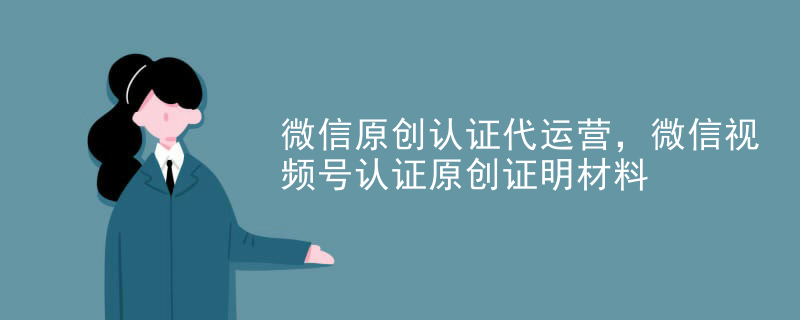 微信原创认证代运营，微信视频号认证原创证明材料