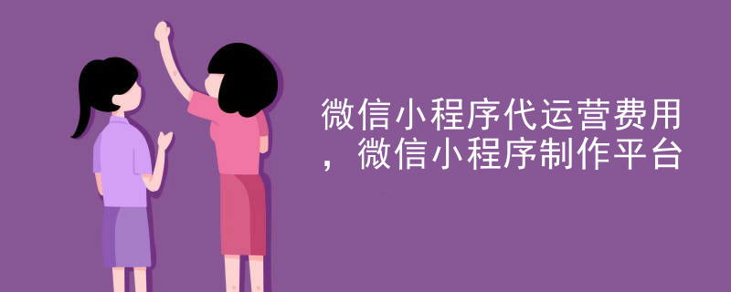 微信小程序代运营费用，微信小程序制作平台