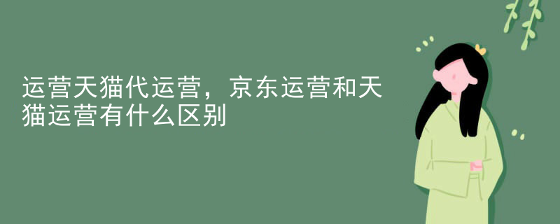 运营天猫代运营，京东运营和天猫运营有什么区别