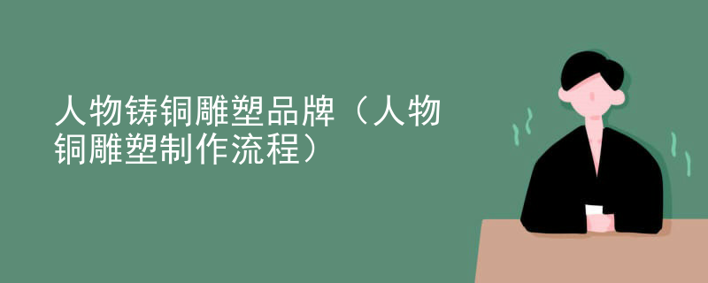 人物铸铜雕塑品牌（人物铜雕塑制作流程）