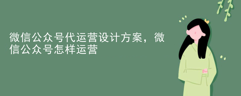 微信公众号代运营设计方案，微信公众号怎样运营