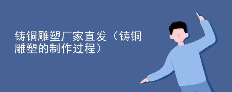 铸铜雕塑厂家直发（铸铜雕塑的制作过程）