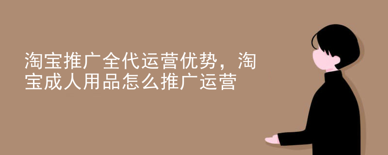 淘宝推广全代运营优势，淘宝成人用品怎么推广运营