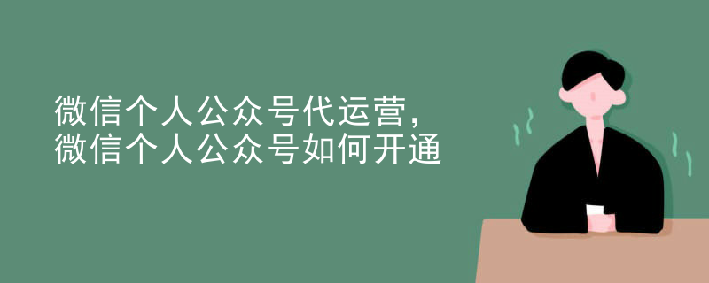 微信个人公众号代运营，微信个人公众号如何开通