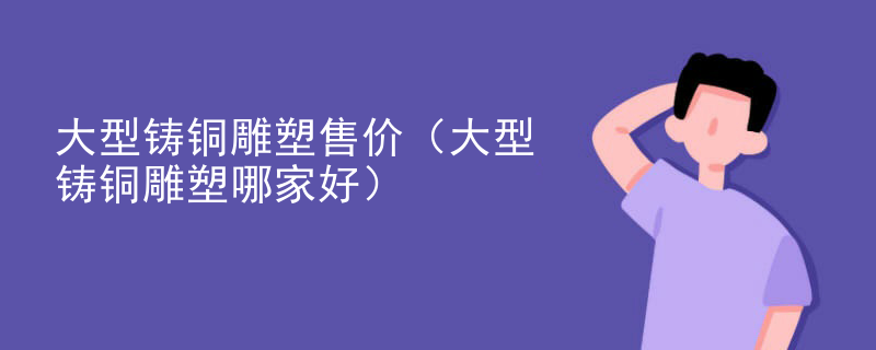 大型铸铜雕塑售价（大型铸铜雕塑哪家好）