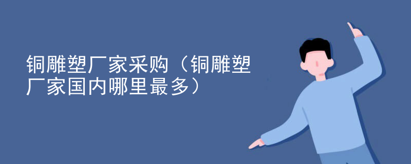 铜雕塑厂家采购（铜雕塑厂家国内哪里最多）