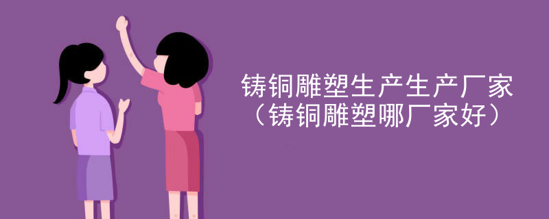 铸铜雕塑生产生产厂家（铸铜雕塑哪厂家好）