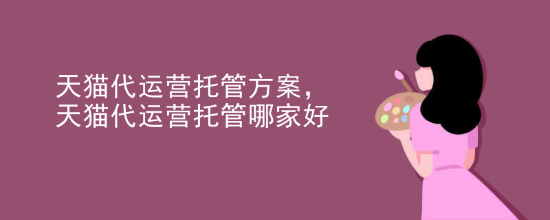 天猫代运营托管方案，天猫代运营托管哪家好