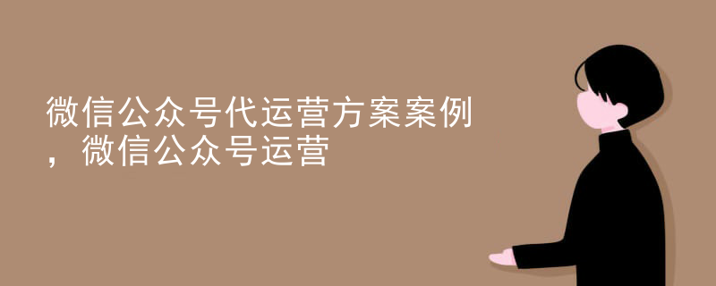 微信公众号代运营方案案例，微信公众号运营