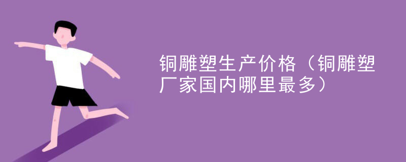 铜雕塑生产价格（铜雕塑厂家国内哪里最多）
