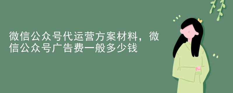 微信公众号代运营方案材料，微信公众号广告费一般多少钱