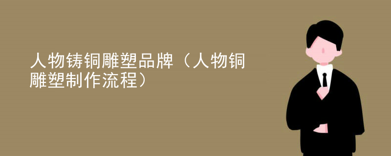 人物铸铜雕塑品牌（人物铜雕塑制作流程）