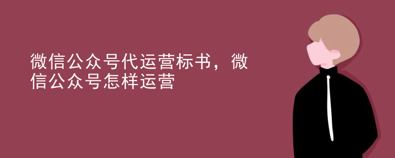 微信公众号代运营标书，微信公众号怎样运营
