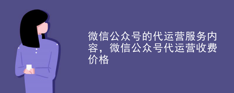 微信公众号的代运营服务内容，微信公众号代运营收费价格